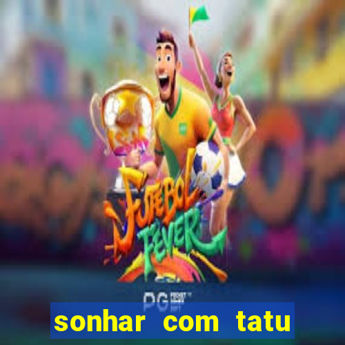 sonhar com tatu jogo do bicho